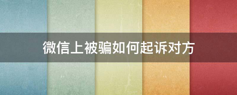 微信上被骗如何起诉对方（我在微信上被骗了2000元,可以起诉吗）