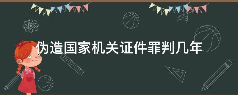 伪造国家机关证件罪判几年 伪造国家机关证件罪一般判多久定罪量刑