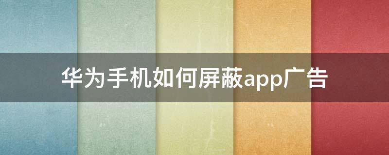 华为手机如何屏蔽app广告 华为手机怎么屏蔽软件广告