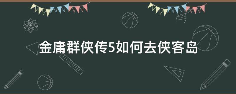 金庸群侠传5如何去侠客岛（金庸群侠传5小岛开启）