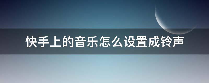 快手上的音乐怎么设置成铃声（快手上面的音乐怎么设置成铃声）