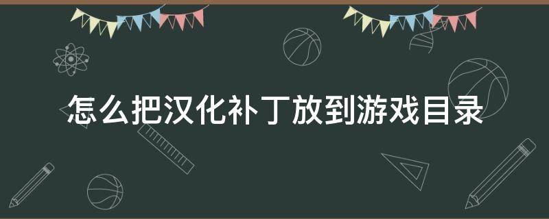 怎么把汉化补丁放到游戏目录 怎么把汉化补丁放到游戏目录下运行视频