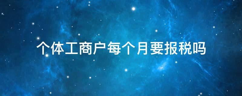 个体工商户每个月要报税吗（个体工商户每个月要报哪些税）