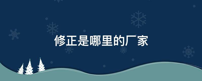 修正是哪里的厂家 修正是哪个厂家