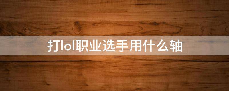 打lol职业选手用什么轴 LOL职业选手用什么轴
