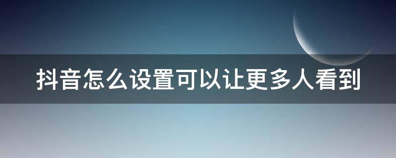 抖音怎么设置可以让更多人看到（抖音怎么设置可以让更多人看到作品）