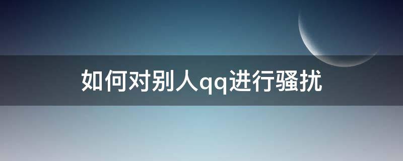 如何对别人qq进行骚扰 怎么骚扰别人QQ