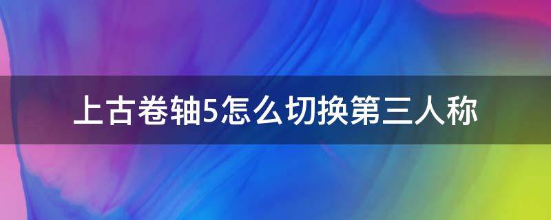 上古卷轴5怎么切换第三人称（上古卷轴5怎么切换第三人称视角switch）