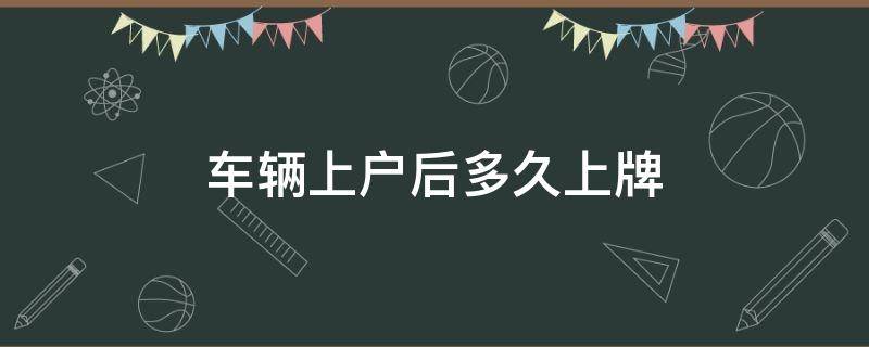 车辆上户后多久上牌 新车上户之后多久上牌照