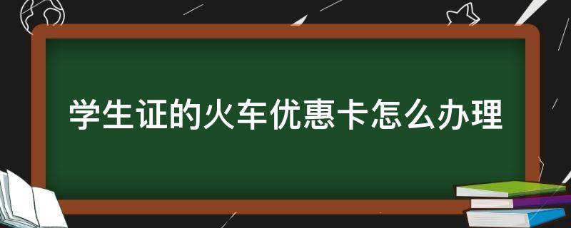 学生证的火车优惠卡怎么办理 学生火车票优惠卡的学生证怎么办理