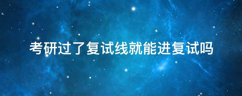 考研过了复试线就能进复试吗(考研只要过了复试线就能参加复试吗)