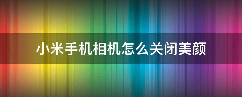 小米手机相机怎么关闭美颜 小米手机相机怎么关闭美颜功能