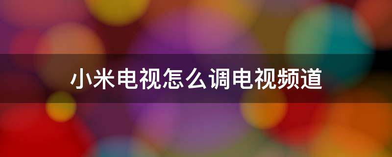 小米电视怎么调电视频道 小米电视怎么调出电视频道