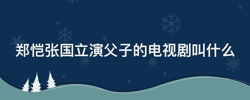 郑恺张国立演父子的电视剧叫什么 张国立与郑恺演父子的电视剧