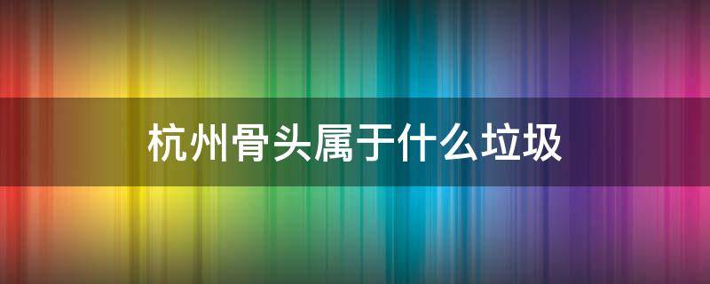 杭州骨头属于什么垃圾 筒骨是什么垃圾分类