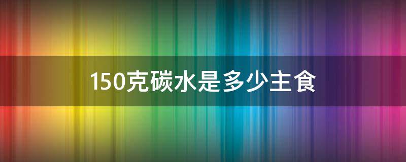 150克碳水是多少主食 碳水150g是多少主食