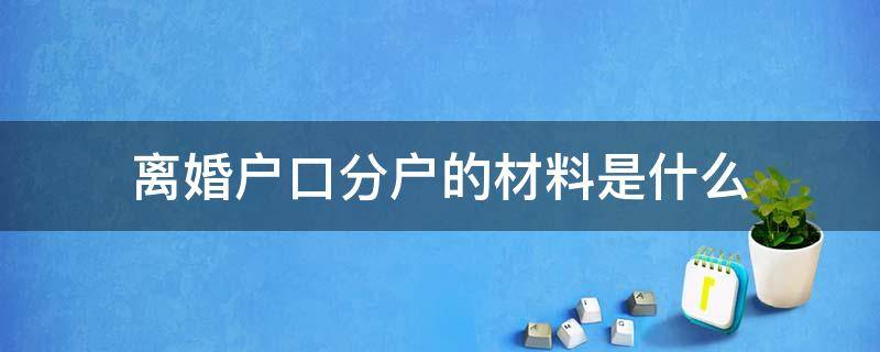 离婚户口分户的材料是什么（离婚后分户需要什么材料）