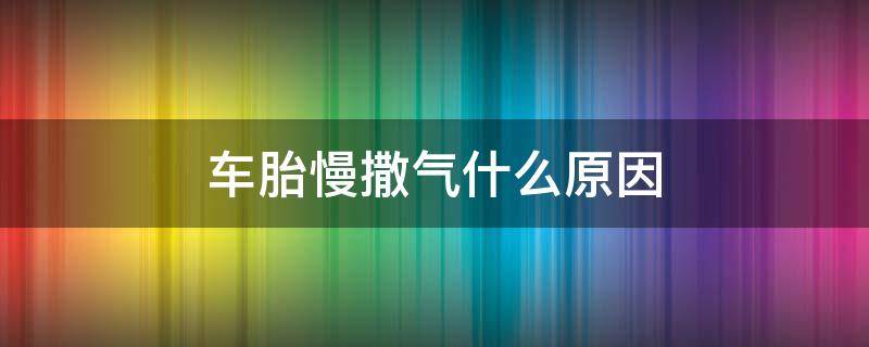 车胎慢撒气什么原因 车胎慢撒气是怎么回事