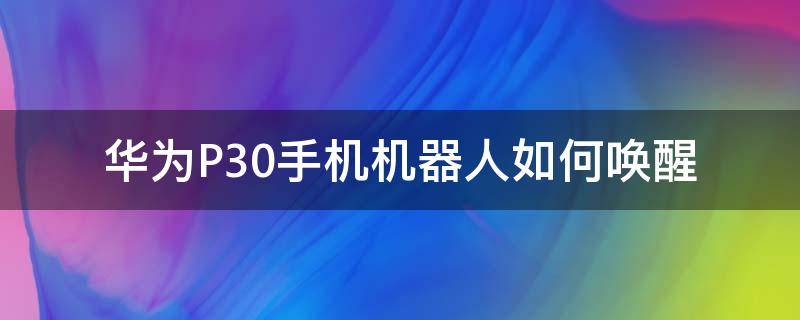 华为P30手机机器人如何唤醒 华为p30pro机器人怎么召唤