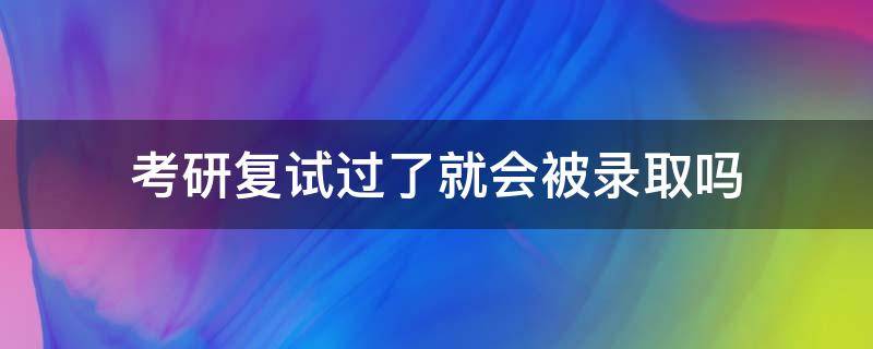 考研复试过了就会被录取吗（考研通过复试就会被录取吗）