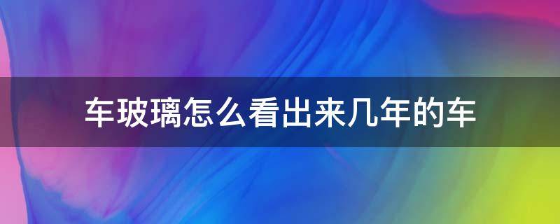 车玻璃怎么看出来几年的车 车子玻璃怎么看出多少年的