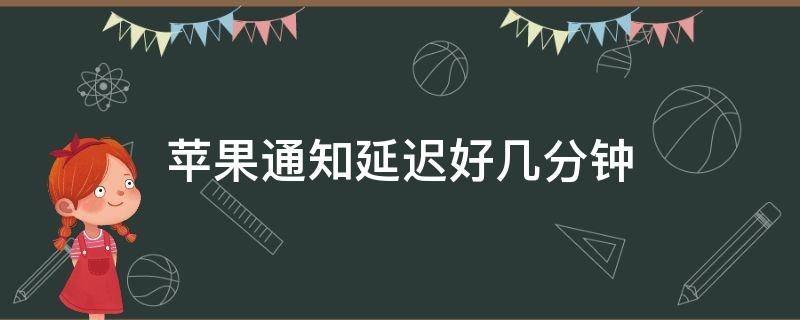 苹果通知延迟好几分钟（苹果手机通知延迟几分钟）