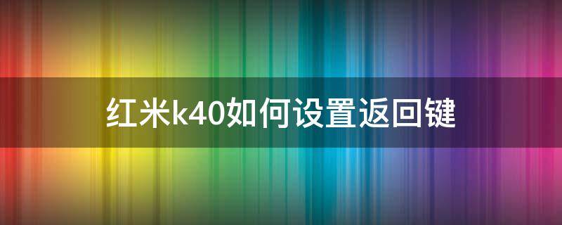 红米k40如何设置返回键（红米k40怎么返回键）