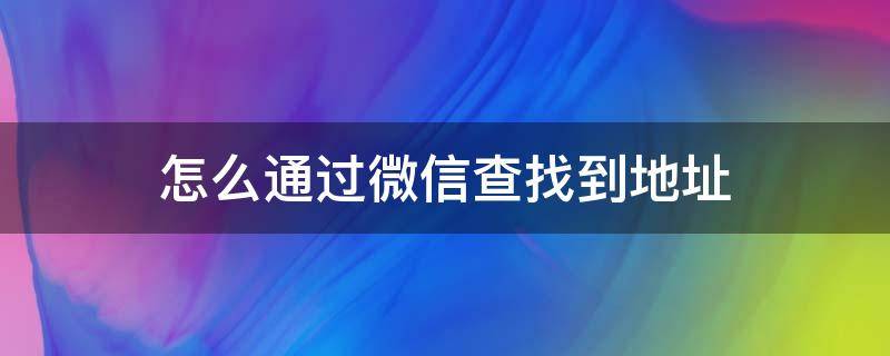 怎么通过微信查找到地址（微信地址在哪里找到）