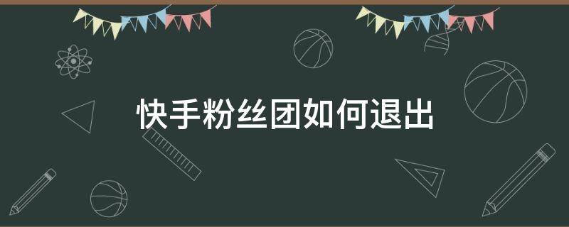 快手粉丝团如何退出 快手粉丝团如何退出?