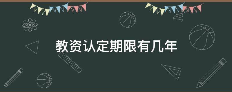 教资认定期限有几年 教资有效期限是多少年