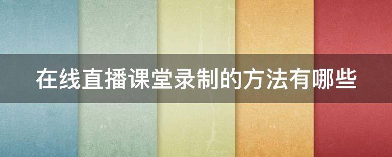 在线直播课堂录制的方法有哪些（线上直播课如何录制）