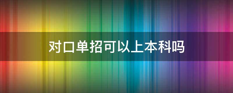 对口单招可以上本科吗（对口单招可以考的本科学校）