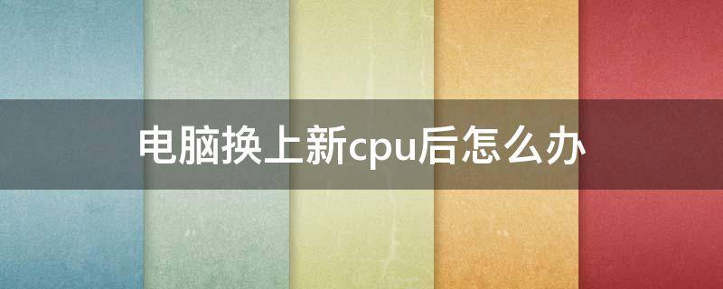 电脑换上新cpu后怎么办 电脑换下来的cpu怎么处理
