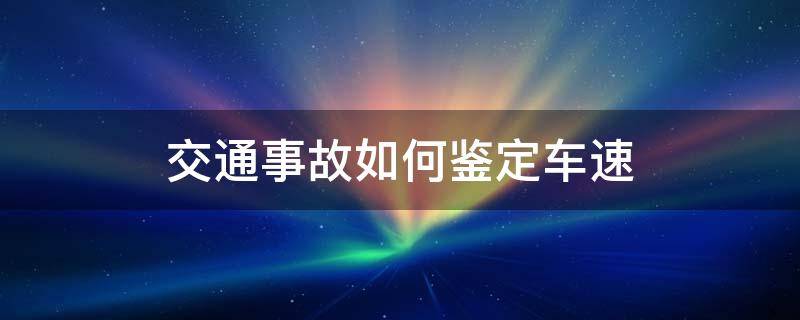 交通事故如何鉴定车速（发生事故车速如何鉴定）