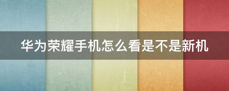 华为荣耀手机怎么看是不是新机 华为荣耀怎么查是不是新机