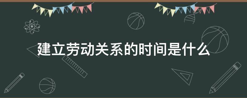 建立劳动关系的时间是什么（劳动关系建立的时间是指）