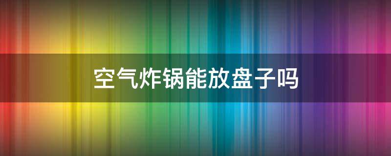 空气炸锅能放盘子吗（空气炸锅能放盘子吗?）