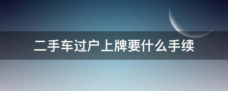 二手车过户上牌要什么手续 二手车怎么办理过户上牌