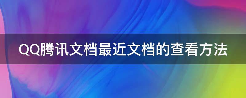 QQ腾讯文档最近文档的查看方法 qq腾讯文档怎么查找