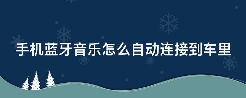 手机蓝牙音乐怎么自动连接到车里（手机蓝牙音乐怎么自动连接到车里面）