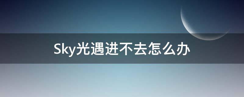 Sky光遇进不去怎么办 sky光遇打不开