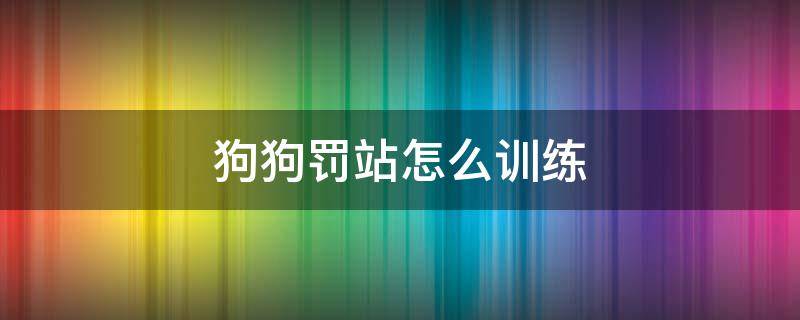 狗狗罚站怎么训练（如何训练狗狗罚站）