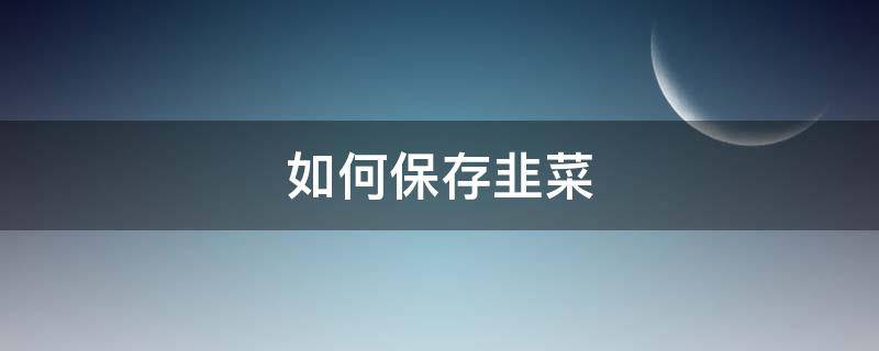 如何保存韭菜（如何保存韭菜新鲜）