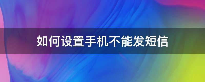 如何设置手机不能发短信 手机不能发短信