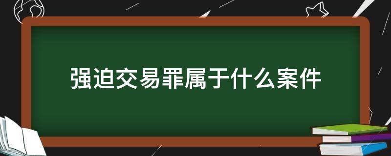 强迫交易罪属于什么案件（强迫交易罪的构成）