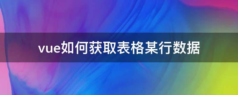 vue如何获取表格某行数据（vue获取mysql数据库表）