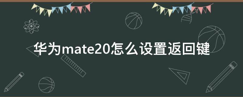 华为mate20怎么设置返回键 华为mate20怎么设置返回键隐藏