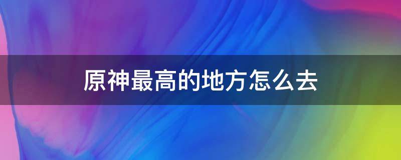 原神最高的地方怎么去（原神最高处怎么上去）