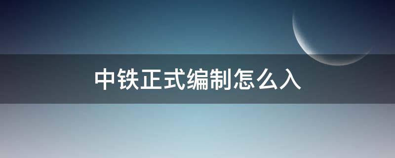 中铁正式编制怎么入 中铁建有编制吗