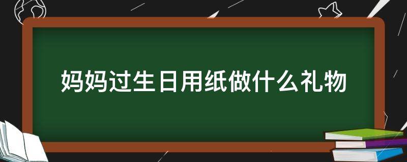 妈妈过生日用纸做什么礼物 用纸给妈妈做的生日礼物